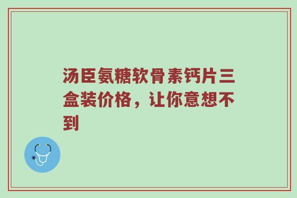 汤臣氨糖软骨素钙片三盒装价格,让你意想不到 汤臣氨糖软骨素钙片三盒装价格,让你意想不到