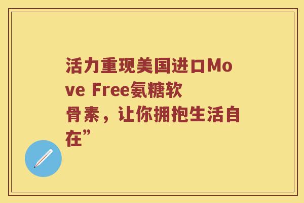 活力重现美国进口Move Free氨糖软骨素,让你拥抱生活自在” 活力重现美国进口Move Free氨糖软骨素,让你拥抱生活自在”