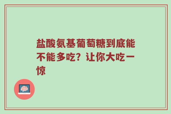 盐酸氨基葡萄糖到底能不能多吃?让你大吃一惊 盐酸氨基葡萄糖到底能不能多吃?让你大吃一惊