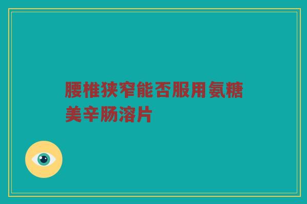 腰椎狭窄能否服用氨糖美辛肠溶片
