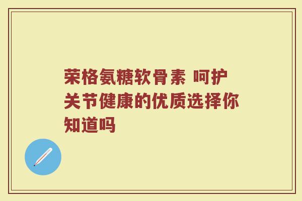 荣格氨糖软骨素 呵护关节健康的优质选择你知道吗 荣格氨糖软骨素 呵护关节健康的优质选择你知道吗