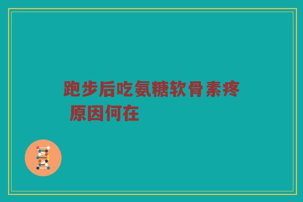 跑步后吃氨糖软骨素疼 原因何在 跑步后吃氨糖软骨素疼 原因何在