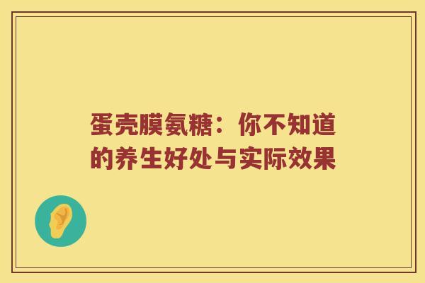 蛋壳膜氨糖:你不知道的养生好处与实际效果 蛋壳膜氨糖:你不知道的养生好处与实际效果