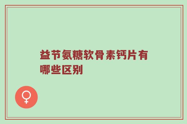 益节氨糖软骨素钙片有哪些区别