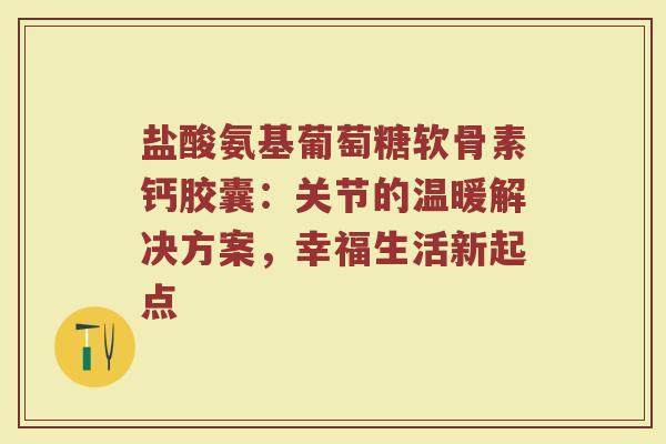 盐酸氨基葡萄糖软骨素钙胶囊：关节的温暖解决方案，幸福生活新起点