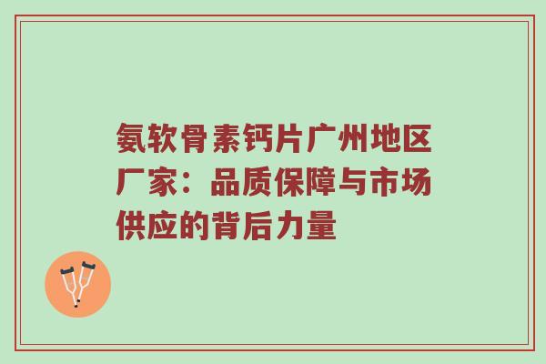 氨软骨素钙片广州地区厂家:品质保障与市场供应的背后力量 氨软骨素钙片广州地区厂家:品质保障与市场供应的背后力量