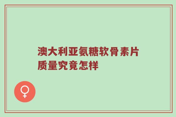 澳大利亚氨糖软骨素片质量究竟怎样