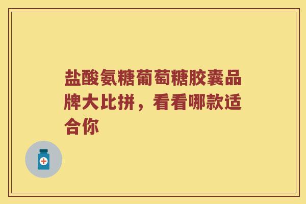 盐酸氨糖葡萄糖胶囊品牌大比拼,看看哪款适合你 盐酸氨糖葡萄糖胶囊品牌大比拼,看看哪款适合你