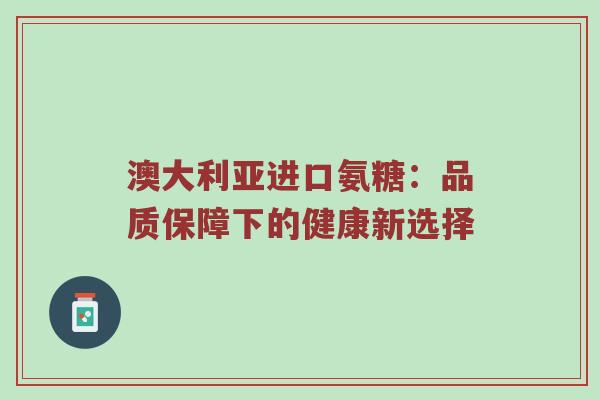 澳大利亚进口氨糖:品质保障下的健康新选择 澳大利亚进口氨糖:品质保障下的健康新选择