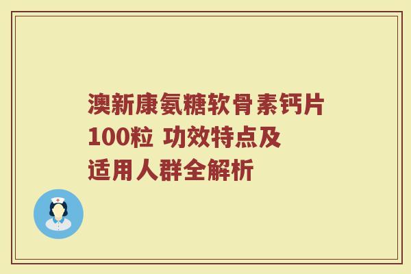 澳新康氨糖软骨素钙片100粒 功效特点及适用人群全解析
