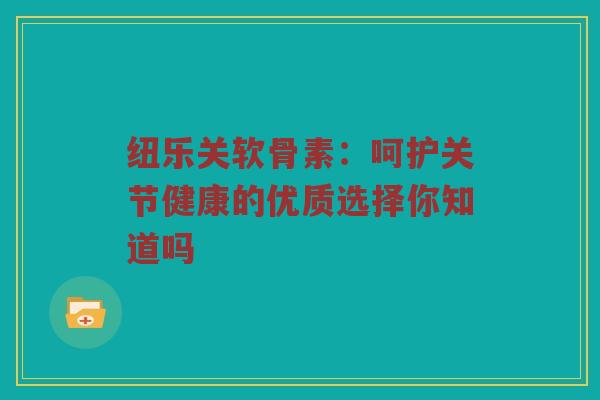 纽乐关软骨素：呵护关节健康的优质选择你知道吗