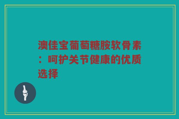 澳佳宝葡萄糖胺软骨素:呵护关节健康的优质选择 澳佳宝葡萄糖胺软骨素:呵护关节健康的优质选择