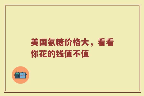 美国氨糖价格大,看看你花的钱值不值 美国氨糖价格大,看看你花的钱值不值