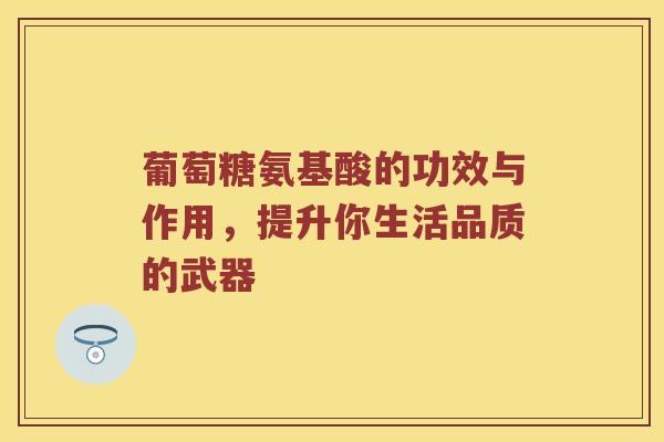 葡萄糖氨基酸的功效与作用,提升你生活品质的武器 葡萄糖氨基酸的功效与作用,提升你生活品质的武器