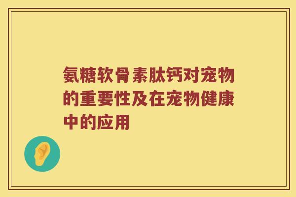 氨糖软骨素肽钙对宠物的重要性及在宠物健康中的应用