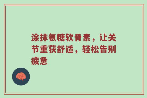 涂抹氨糖软骨素，让关节重获舒适，轻松告别疲惫
