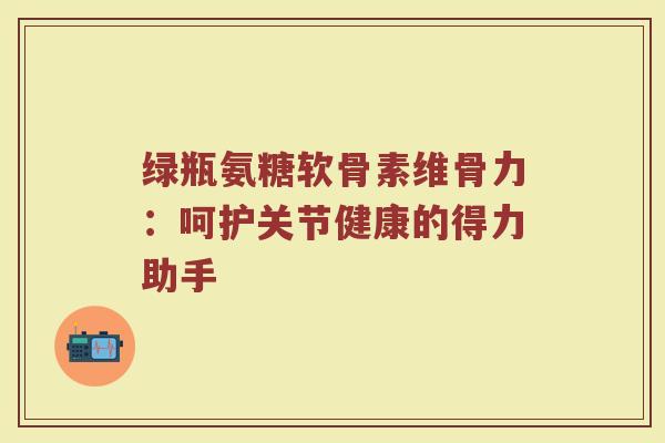 绿瓶氨糖软骨素维骨力:呵护关节健康的得力助手 绿瓶氨糖软骨素维骨力:呵护关节健康的得力助手