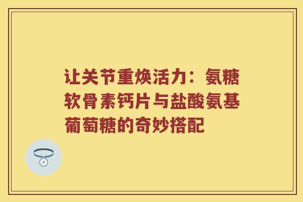 让关节重焕活力：氨糖软骨素钙片与盐酸氨基葡萄糖的奇妙搭配