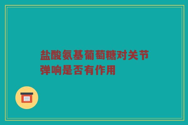盐酸氨基葡萄糖对关节弹响是否有作用