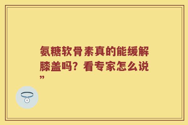 氨糖软骨素真的能缓解膝盖吗?看专家怎么说” 氨糖软骨素真的能缓解膝盖吗?看专家怎么说”
