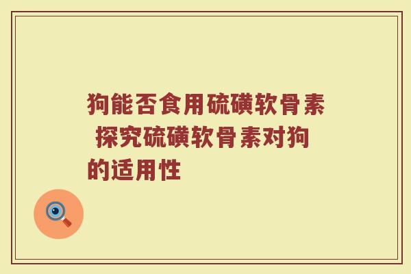 狗能否食用硫磺软骨素 探究硫磺软骨素对狗的适用性 狗能否食用硫磺软骨素 探究硫磺软骨素对狗的适用性
