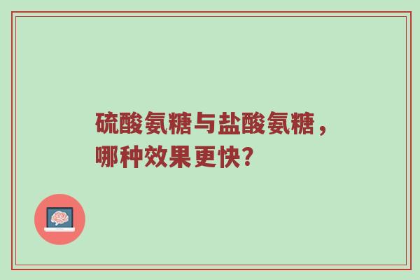 硫酸氨糖与盐酸氨糖,哪种效果更快? 硫酸氨糖与盐酸氨糖,哪种效果更快?