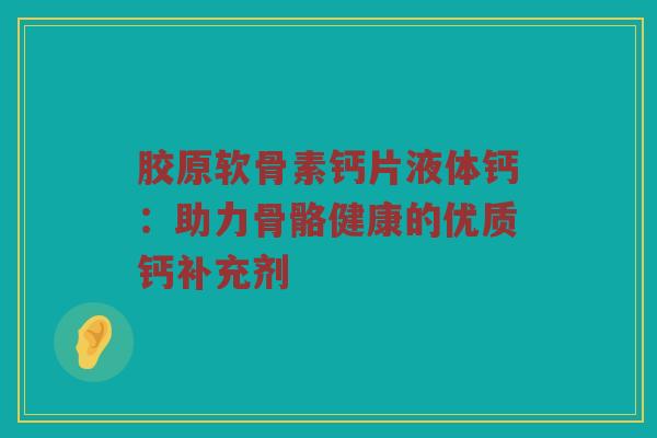 胶原软骨素钙片液体钙:助力骨骼健康的优质钙补充剂 胶原软骨素钙片液体钙:助力骨骼健康的优质钙补充剂