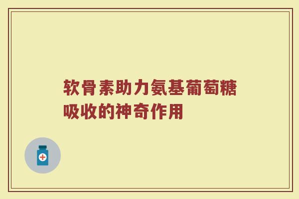 软骨素助力氨基葡萄糖吸收的神奇作用
