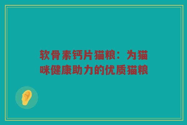 软骨素钙片猫粮：为猫咪健康助力的优质猫粮