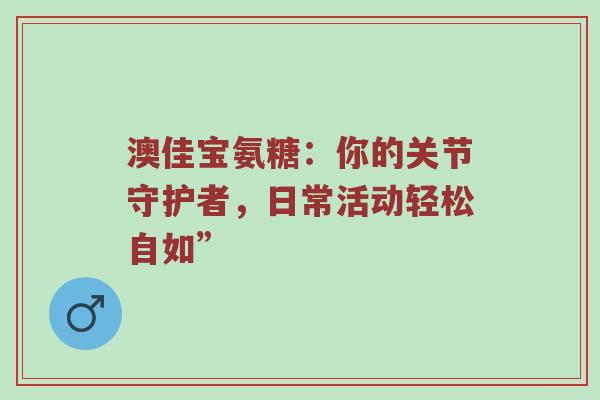 澳佳宝氨糖：你的关节守护者，日常活动轻松自如”