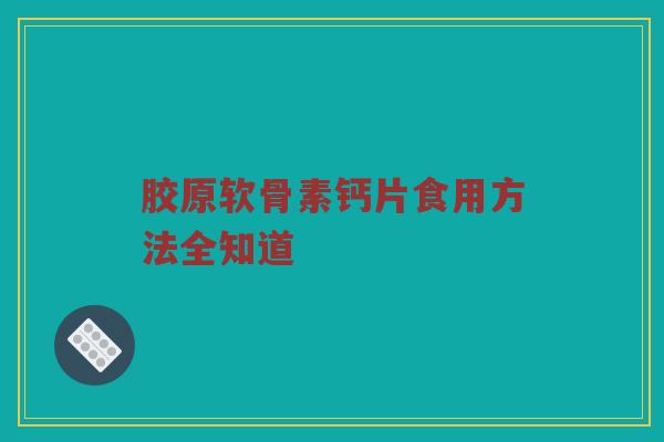胶原软骨素钙片食用方法全知道