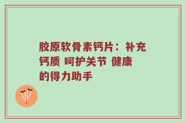胶原软骨素钙片：补充钙质 呵护关节 健康的得力助手