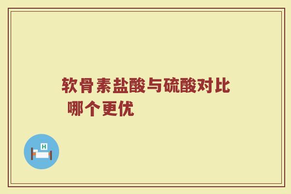 软骨素盐酸与硫酸对比 哪个更优 软骨素盐酸与硫酸对比 哪个更优