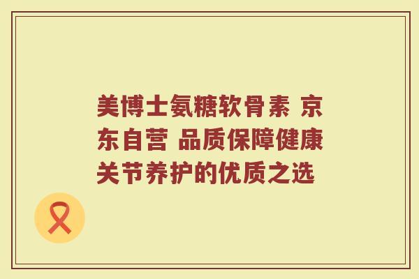 美博士氨糖软骨素 京东自营 品质保障健康关节养护的优质之选 美博士氨糖软骨素 京东自营 品质保障健康关节养护的优质之选