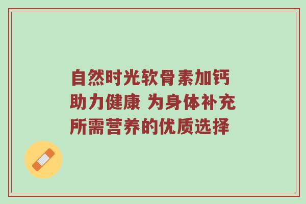 自然时光软骨素加钙 助力健康 为身体补充所需营养的优质选择 自然时光软骨素加钙 助力健康 为身体补充所需营养的优质选择