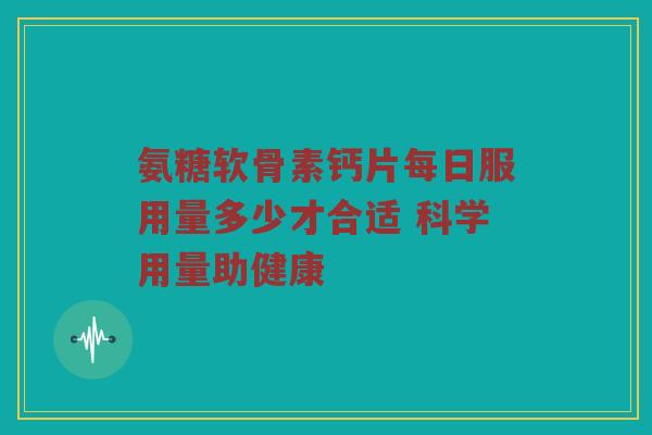 氨糖软骨素钙片每日服用量多少才合适 科学用量助健康