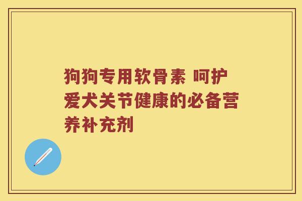 狗狗专用软骨素 呵护爱犬关节健康的必备营养补充剂 狗狗专用软骨素 呵护爱犬关节健康的必备营养补充剂