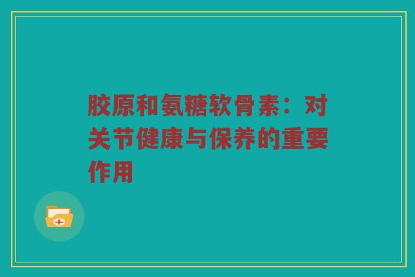 胶原和氨糖软骨素:对关节健康与保养的重要作用 胶原和氨糖软骨素:对关节健康与保养的重要作用
