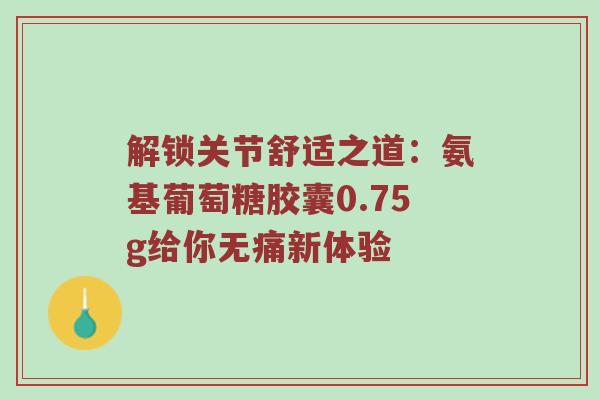 解锁关节舒适之道:氨基葡萄糖胶囊0.75g给你无痛新体验 解锁关节舒适之道:氨基葡萄糖胶囊0.75g给你无痛新体验