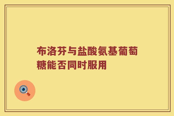 布洛芬与盐酸氨基葡萄糖能否同时服用 布洛芬与盐酸氨基葡萄糖能否同时服用