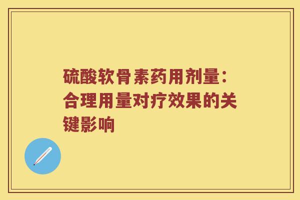 硫酸软骨素药用剂量:合理用量对疗效果的关键影响 硫酸软骨素药用剂量:合理用量对疗效果的关键影响