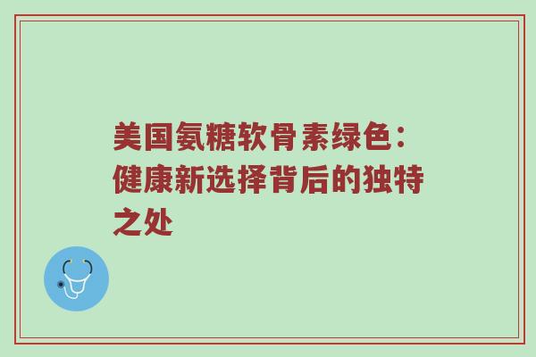 美国氨糖软骨素绿色:健康新选择背后的独特之处 美国氨糖软骨素绿色:健康新选择背后的独特之处