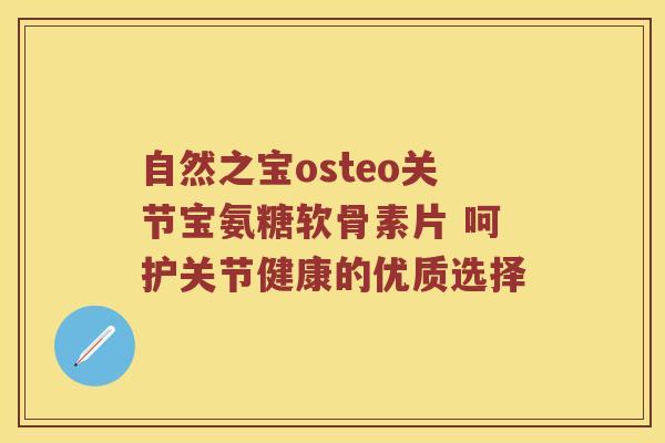 自然之宝osteo关节宝氨糖软骨素片 呵护关节健康的优质选择 自然之宝osteo关节宝氨糖软骨素片 呵护关节健康的优质选择