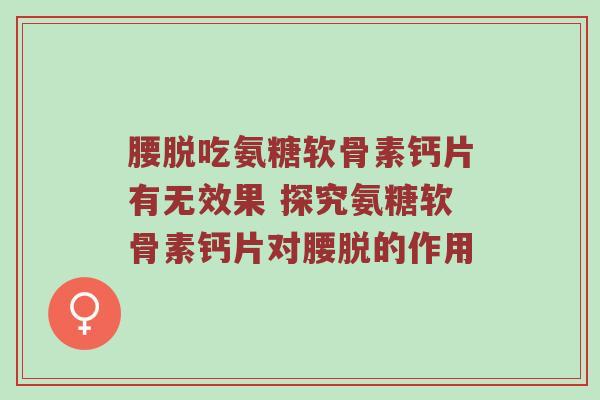 腰脱吃氨糖软骨素钙片有无效果 探究氨糖软骨素钙片对腰脱的作用 腰脱吃氨糖软骨素钙片有无效果 探究氨糖软骨素钙片对腰脱的作用