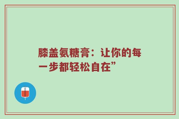 膝盖氨糖膏:让你的每一步都轻松自在” 膝盖氨糖膏:让你的每一步都轻松自在”