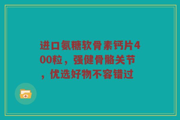 进口氨糖软骨素钙片400粒，强健骨骼关节，优选好物不容错过