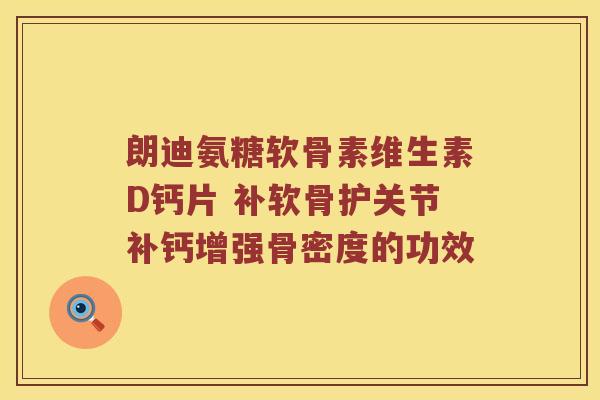 朗迪氨糖软骨素维生素D钙片 补软骨护关节补钙增强骨密度的功效