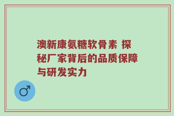 澳新康氨糖软骨素 探秘厂家背后的品质保障与研发实力