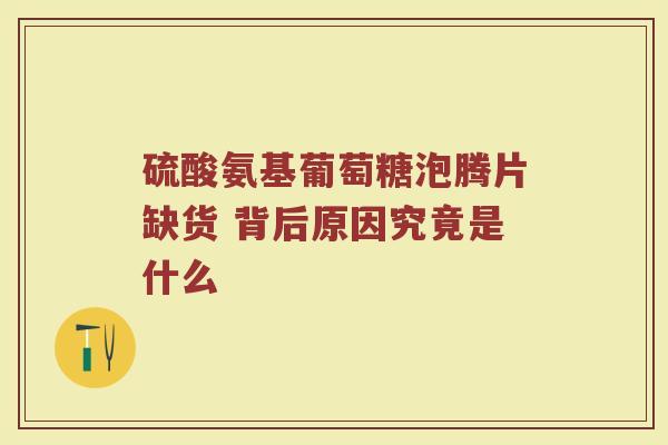 硫酸氨基葡萄糖泡腾片缺货 背后原因究竟是什么
