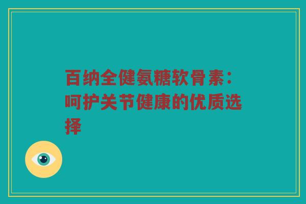 百纳全健氨糖软骨素：呵护关节健康的优质选择